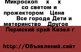 Микроскоп 100х-750х zoom, со светом и прожектором › Цена ­ 1 990 - Все города Дети и материнство » Другое   . Пермский край,Кизел г.